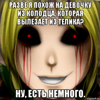 разве я похож на девочку из колодца, которая вылезает из телика? ну, есть немного.