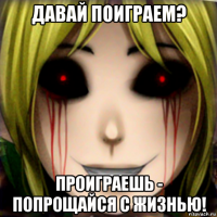 давай поиграем? проиграешь - попрощайся с жизнью!