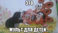 это мульт для детей...