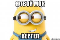 я твой мок вертел