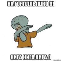 на горлллышко !!! нига нига нига:0