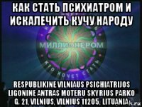 как стать психиатром и искалечить кучу народу respublikine vilniaus psichiatrijos ligonine antras moteru skyrius parko g. 21, vilnius, vilnius 11205, lituania