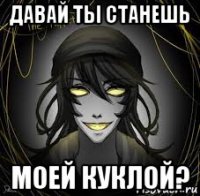 давай ты станешь моей куклой?