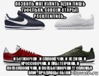 позволь мне купить одни лишь туфельки, совсем старые расклеились... и ботиночки , и сапожечки, и кедики, и кроссовочки, и лабутенчики, и полусапожечки, и полуботиночки !!! спасибо вам , продавцы обуви