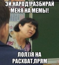 эй,народ!разбирай меня на мемы! лол))я на расхват,прям
