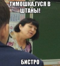 тимошка,гуся в штаны! бистро
