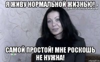 я живу нормальной жизнью! самой простой! мне роскошь не нужна!