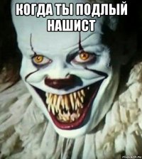 когда ты подлый нашист 