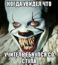 когда увидел что учитель ебнулся со стула