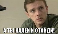  а ты налей и отойди!
