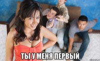  ты у меня первый