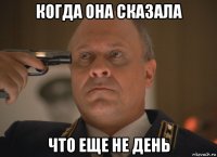 когда она сказала что еще не день