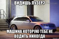 видишь лузер? машина которую тебе не водить никогда