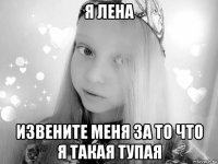 я лена извените меня за то что я такая тупая