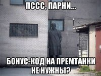 пссс, парни... бонус-код на премтанки не нужны?