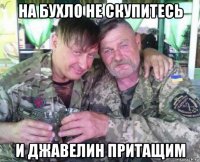 на бухло не скупитесь и джавелин притащим