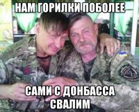нам горилки поболее сами с донбасса свалим