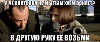 а чё винтовка не мытым хуем воняет? в другую руку её возьми