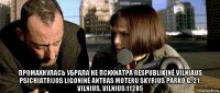  промахнулась убрала не психиатра respublikinė vilniaus psichiatrijos ligoninė antras moteru skyrius parko g. 21, vilnius, vilnius 11205