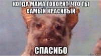 когда мама говорит, что ты самый красивый спасибо