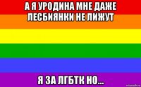 а я уродина мне даже лесбиянки не лижут я за лгбтк но...