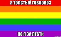 я толстый говновоз но я за лгбтк