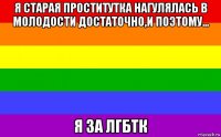 я старая проститутка нагулялась в молодости достаточно,и поэтому... я за лгбтк