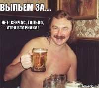 выпьем за.... нет! сейчас, только, утро вторника!