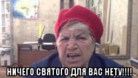  ничего святого для вас нету!!!!