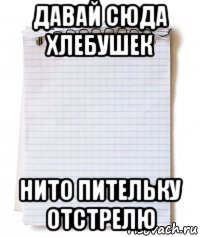 давай сюда хлебушек нито пительку отстрелю