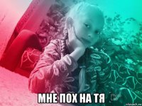  мне пох на тя