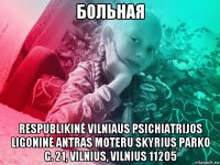 больная respublikinė vilniaus psichiatrijos ligoninė antras moteru skyrius parko g. 21, vilnius, vilnius 11205