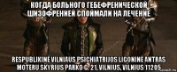 когда больного гебефренической шизофренией споймали на лечение respublikinė vilniaus psichiatrijos ligoninė antras moteru skyrius parko g. 21, vilnius, vilnius 11205