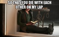 so that you die with each other on my lap. 