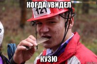 когда увидел кузю