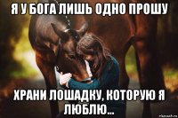 я у бога лишь одно прошу храни лошадку, которую я люблю...