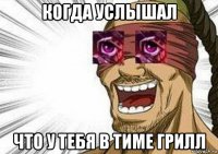 когда услышал что у тебя в тиме грилл