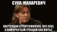 сука, макаревич настоящая attentionwhore. все себе. а нам простым гребцам как жить?