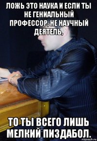 ложь это наука и если ты не гениальный профессор, не научный деятель, то ты всего лишь мелкий пиздабол.