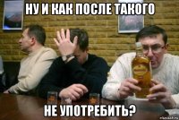 ну и как после такого не употребить?