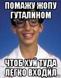 помажу жопу гуталином чтоб хуй туда легко входил