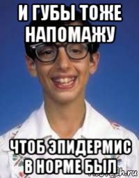 и губы тоже напомажу чтоб эпидермис в норме был
