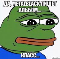 да, metalblack пишет альбом... класс...