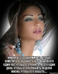  нужна всего одна минута, чтобы заметить особенного человека, всего один час, чтобы его понять, всего один день, чтобы его полюбить. и целая жизнь, чтобы его забыть....