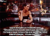  сидела женщина за столиком в кафе красивая,печальная,уже немолодая. глоточек за глотком и чашку теребя в руке всю жизнь листала в памяти блуждая... татьяна павленко 4