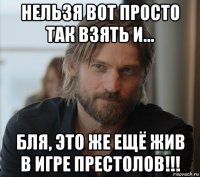 нельзя вот просто так взять и... бля, это же ещё жив в игре престолов!!!