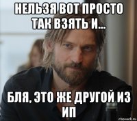 нельзя вот просто так взять и... бля, это же другой из ип