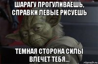 шарагу прогуливаешь, справки левые рисуешь темная сторона силы влечет тебя...