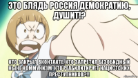 это блядь россия демократию, душит!? кто закрыл вконтакте, кто запретил безобидный ныне коммунизм, кто реабилитирует нацистских преступников?!!