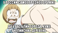 у россии самое грозное оружие да у вас блин города, хуже английских деревень